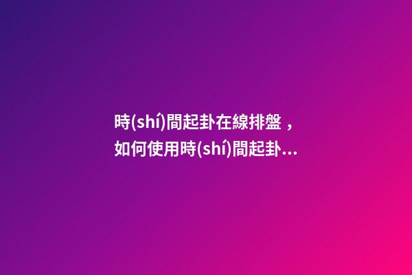 時(shí)間起卦在線排盤，如何使用時(shí)間起卦？